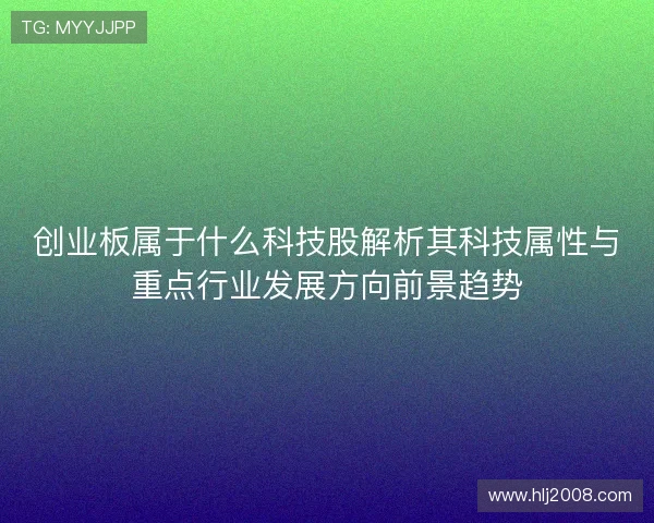创业板属于什么科技股解析其科技属性与重点行业发展方向前景趋势 创业板属于什么科技股解析其科技属性与重点行业发展方向前景趋势