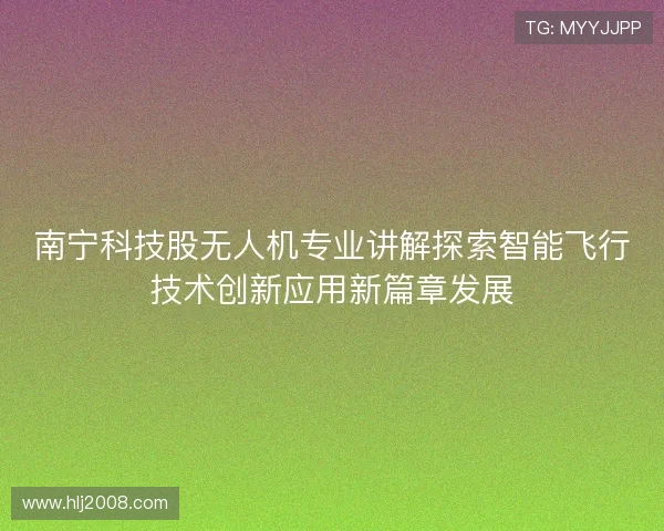 南宁科技股无人机专业讲解探索智能飞行技术创新应用新篇章发展 南宁科技股无人机专业讲解探索智能飞行技术创新应用新篇章发展