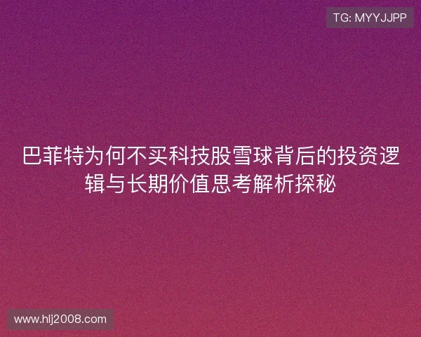 巴菲特为何不买科技股雪球背后的投资逻辑与长期价值思考解析探秘 巴菲特为何不买科技股雪球背后的投资逻辑与长期价值思考解析探秘
